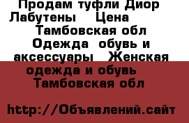 Продам туфли Диор ,Лабутены  › Цена ­ 5 800 - Тамбовская обл. Одежда, обувь и аксессуары » Женская одежда и обувь   . Тамбовская обл.